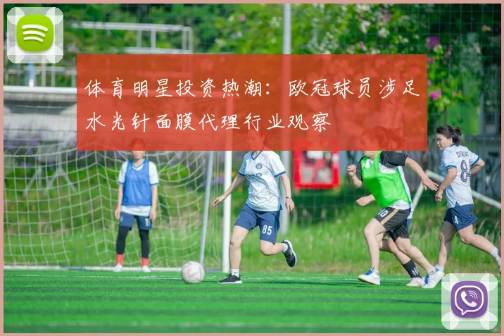 体育明星投资热潮：欧冠球员涉足水光针面膜代理行业观察