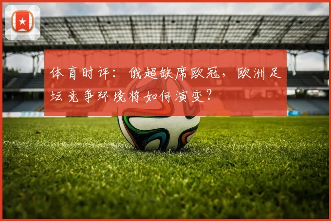 体育时评：俄超缺席欧冠，欧洲足坛竞争环境将如何演变？