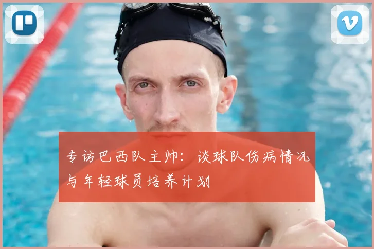 专访巴西队主帅:谈球队伤病情况与年轻球员培养计划