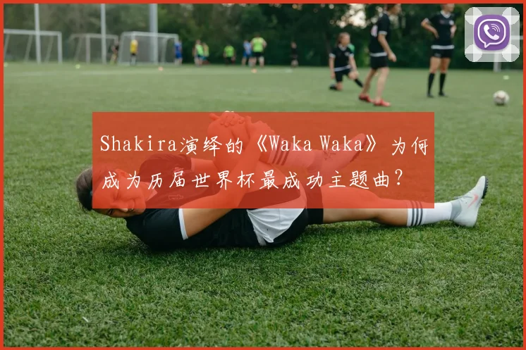 Shakira演绎的《Waka Waka》为何成为历届世界杯最成功主题曲？