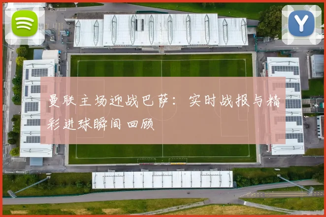 曼联主场迎战巴萨：实时战报与精彩进球瞬间回顾