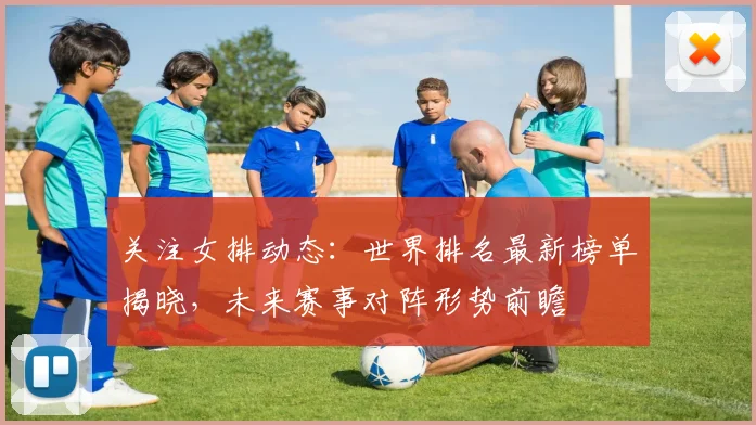 关注女排动态：世界排名最新榜单揭晓，未来赛事对阵形势前瞻