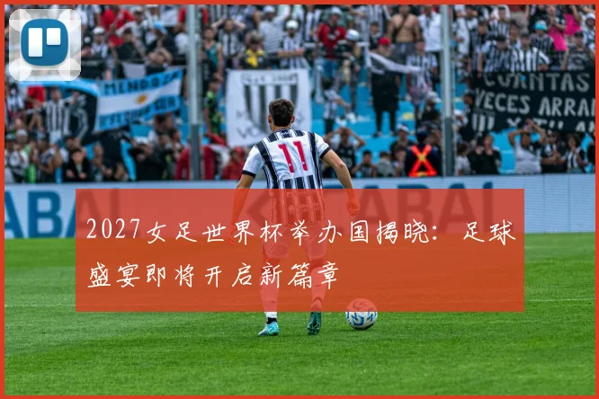 2027女足世界杯举办国揭晓：足球盛宴即将开启新篇章