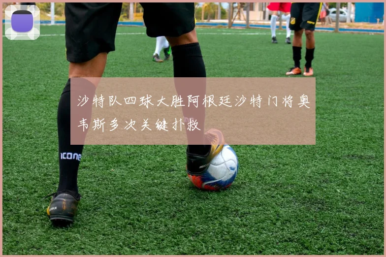 沙特队四球大胜阿根廷沙特门将奥韦斯多次关键扑救