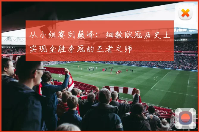 从小组赛到巅峰：细数欧冠历史上实现全胜夺冠的王者之师
