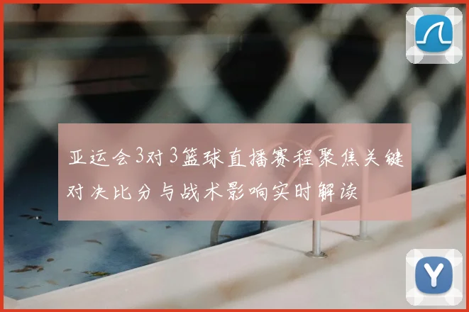 亚运会3对3篮球直播赛程聚焦关键对决比分与战术影响实时解读