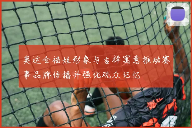 奥运会福娃形象与吉祥寓意推动赛事品牌传播并强化观众记忆