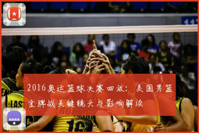2016奥运篮球决赛回放：美国男篮金牌战关键镜头与影响解读