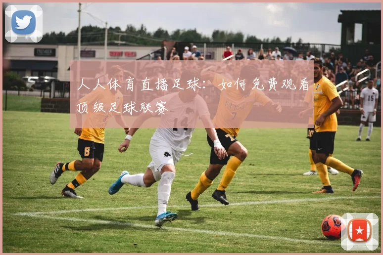 人人体育直播足球：如何免费观看顶级足球联赛