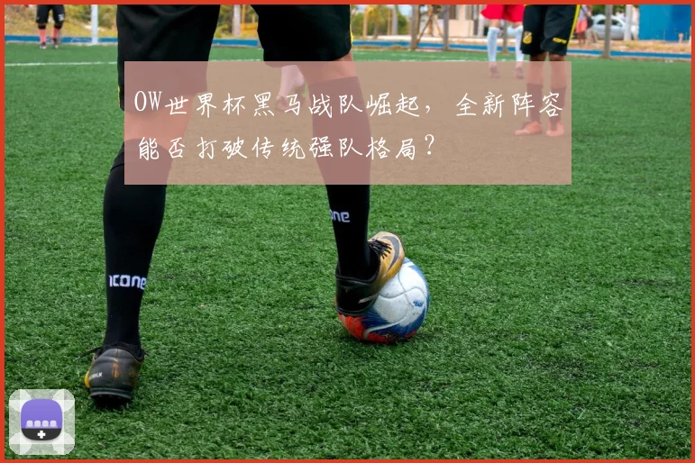 OW世界杯黑马战队崛起，全新阵容能否打破传统强队格局？