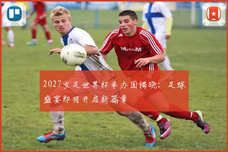 2027女足世界杯举办国揭晓：足球盛宴即将开启新篇章