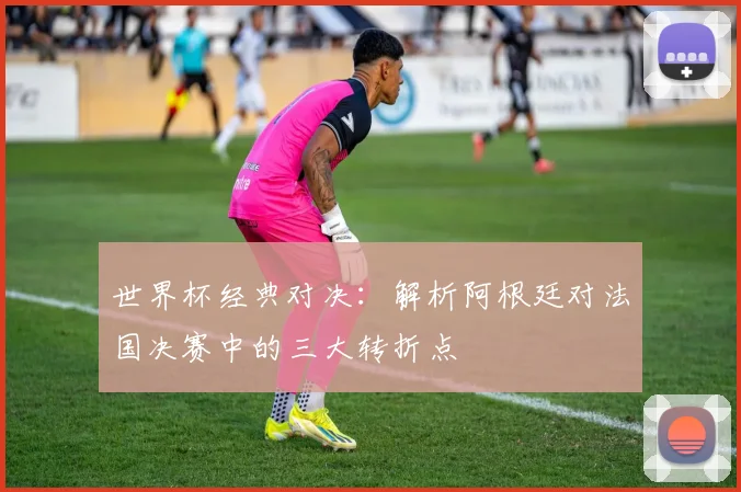 世界杯经典对决：解析阿根廷对法国决赛中的三大转折点